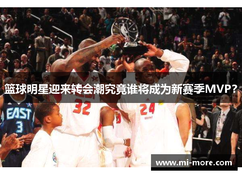 篮球明星迎来转会潮究竟谁将成为新赛季MVP？